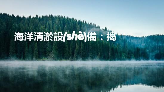 海洋清淤設(shè)備：揭秘神奇水下清道夫，它能讓海洋恢復(fù)原貌嗎？